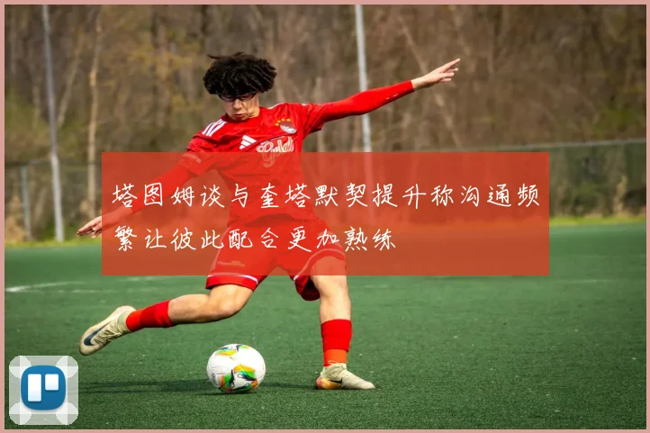 塔图姆谈与奎塔默契提升称沟通频繁让彼此配合更加熟练