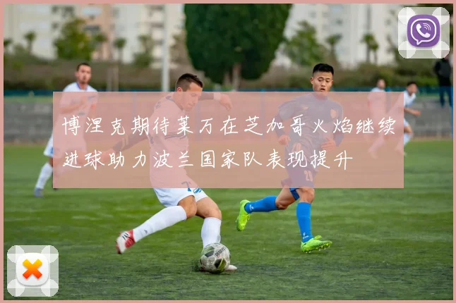 博涅克期待莱万在芝加哥火焰继续进球助力波兰国家队表现提升