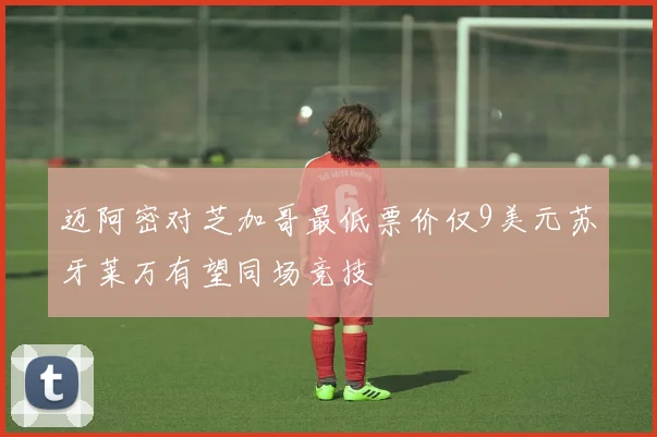 迈阿密对芝加哥最低票价仅9美元苏牙莱万有望同场竞技