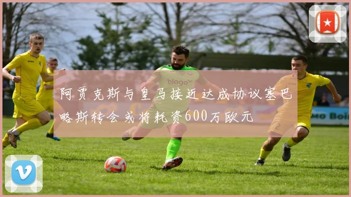 阿贾克斯与皇马接近达成协议塞巴略斯转会或将耗资600万欧元