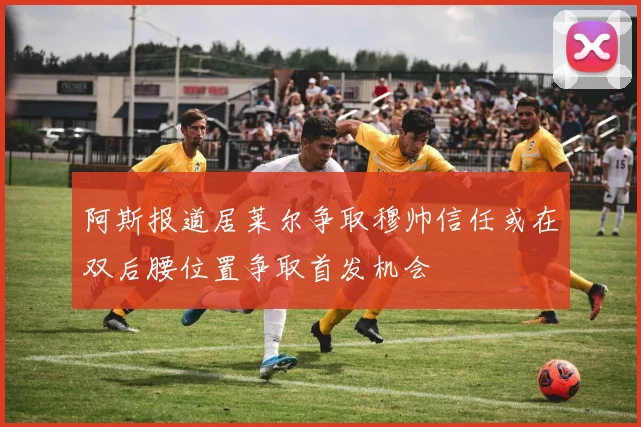 阿斯报道居莱尔争取穆帅信任或在双后腰位置争取首发机会