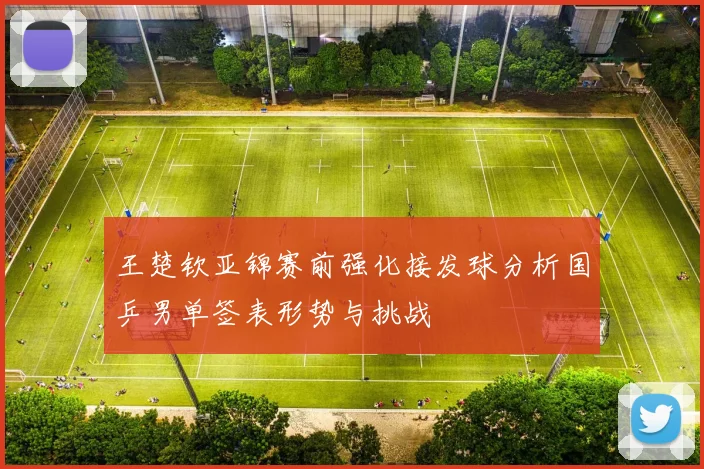 王楚钦亚锦赛前强化接发球分析国乒男单签表形势与挑战