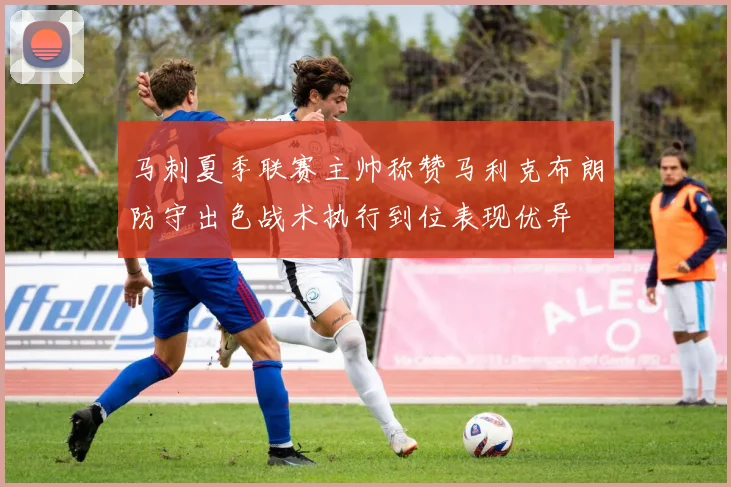 马刺夏季联赛主帅称赞马利克布朗防守出色战术执行到位表现优异