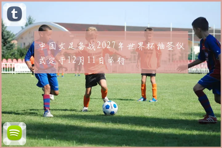 中国女足备战2027年世界杯抽签仪式定于12月11日举行