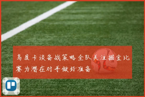 乌度卡谈备战策略全队关注掘金比赛为潜在对手做好准备