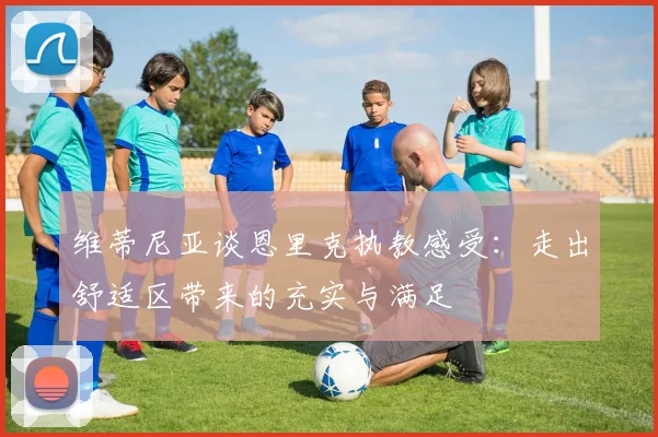 维蒂尼亚谈恩里克执教感受：走出舒适区带来的充实与满足