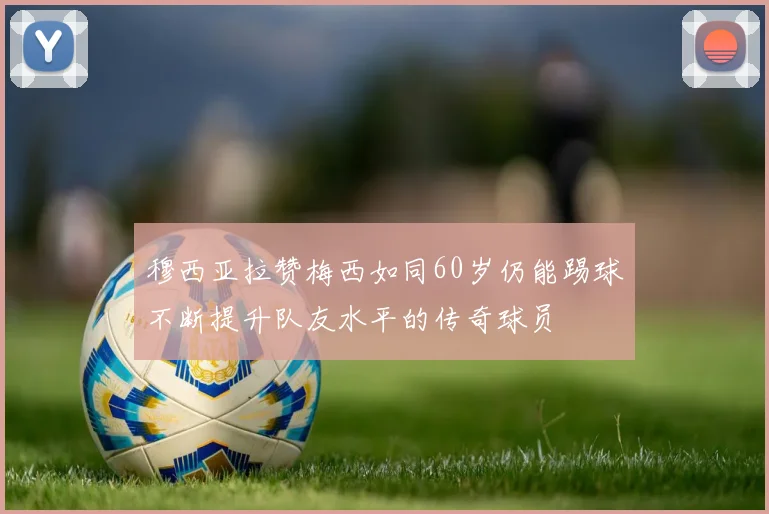 穆西亚拉赞梅西如同60岁仍能踢球不断提升队友水平的传奇球员