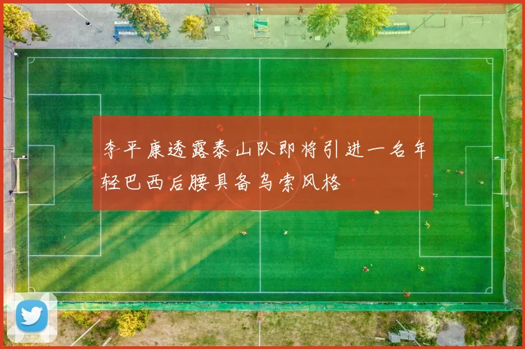 李平康透露泰山队即将引进一名年轻巴西后腰具备乌索风格
