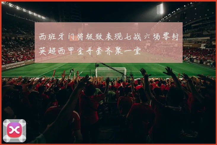 西班牙门将极致表现七战六场零封英超西甲金手套齐聚一堂