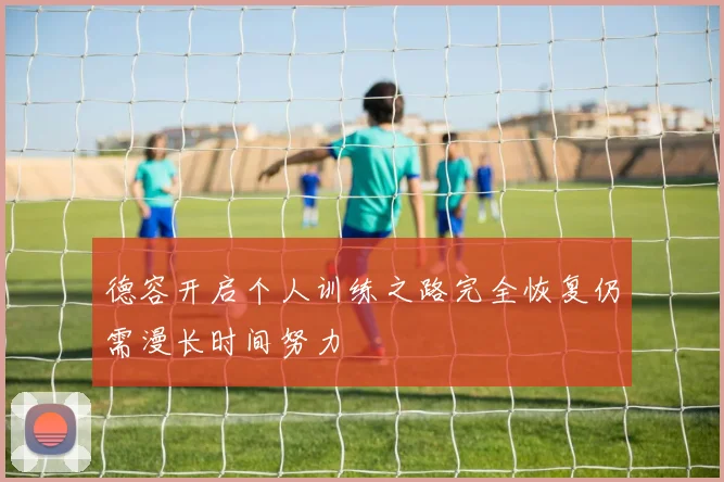 德容开启个人训练之路完全恢复仍需漫长时间努力