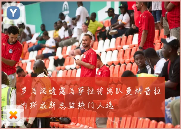 罗马诺透露马萨拉将离队曼纳普拉内斯成新总监热门人选