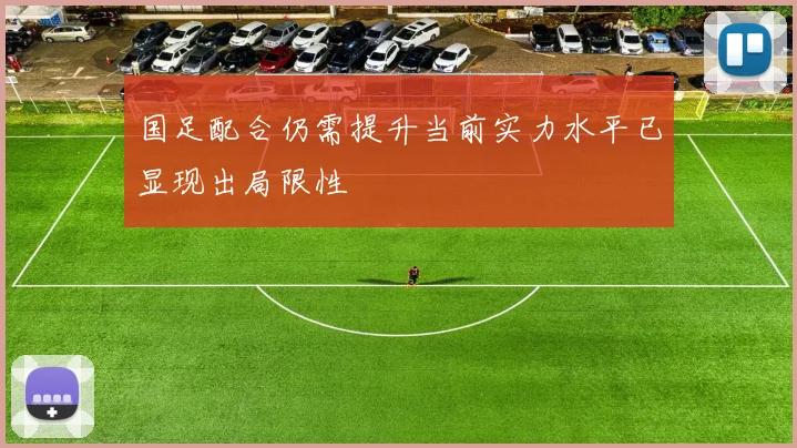 国足配合仍需提升当前实力水平已显现出局限性