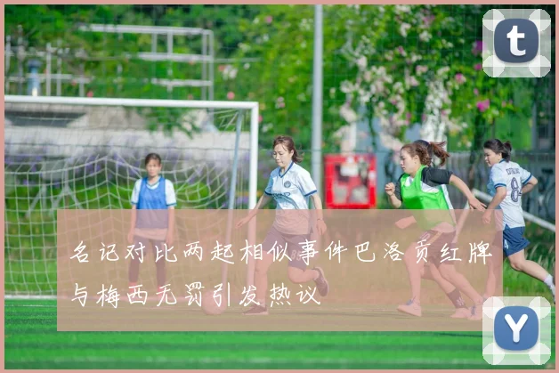 名记对比两起相似事件巴洛贡红牌与梅西无罚引发热议