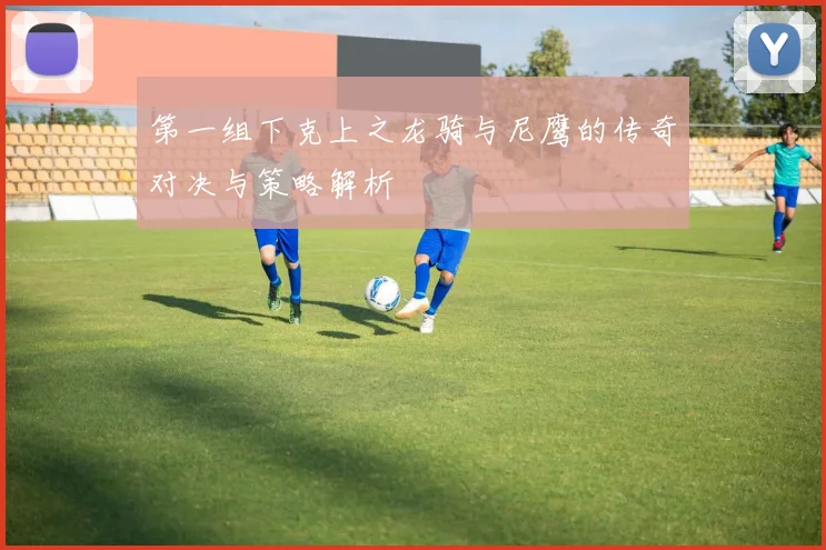 第一组下克上之龙骑与尼鹰的传奇对决与策略解析