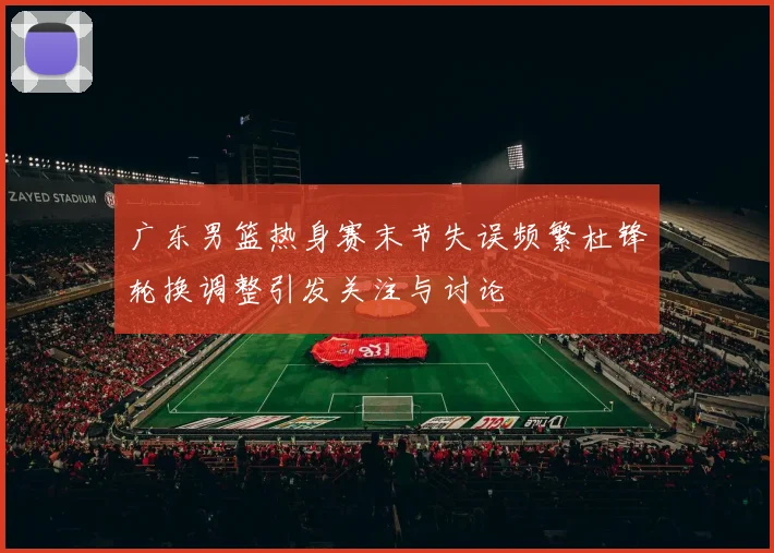 广东男篮热身赛末节失误频繁杜锋轮换调整引发关注与讨论