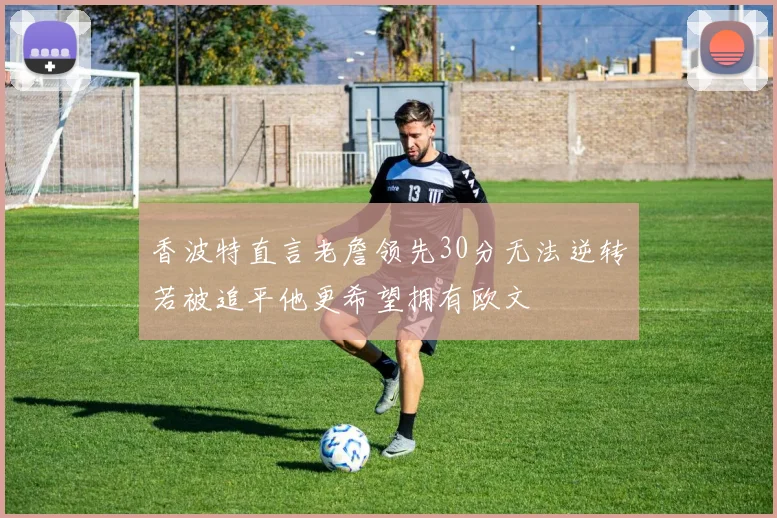 香波特直言老詹领先30分无法逆转若被追平他更希望拥有欧文