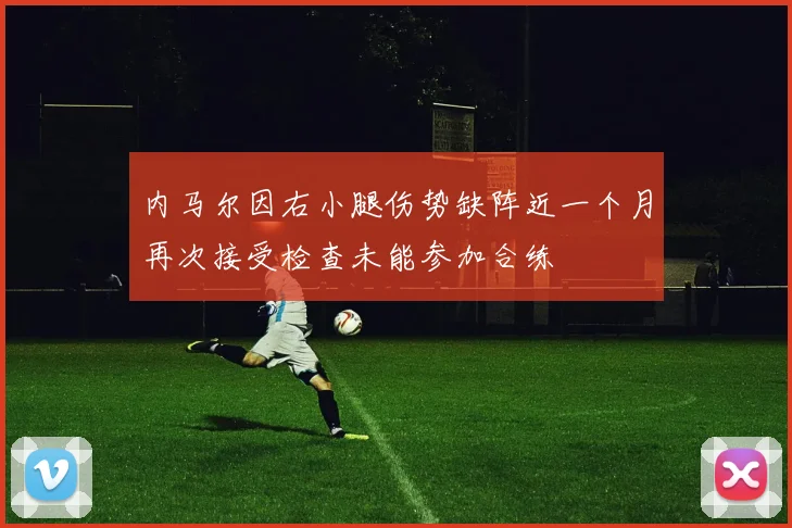 内马尔因右小腿伤势缺阵近一个月再次接受检查未能参加合练