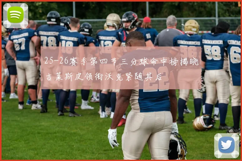 25-26赛季第四节三分球命中榜揭晓吉莱斯皮领衔沃克紧随其后