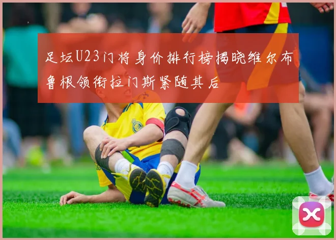 足坛U23门将身价排行榜揭晓维尔布鲁根领衔拉门斯紧随其后