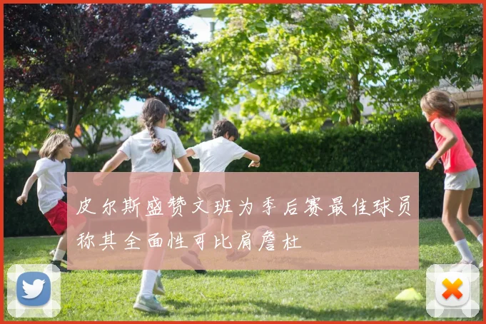 皮尔斯盛赞文班为季后赛最佳球员称其全面性可比肩詹杜
