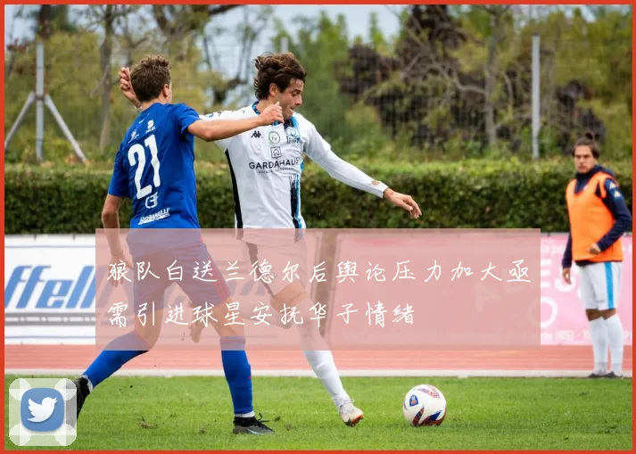 狼队白送兰德尔后舆论压力加大亟需引进球星安抚华子情绪