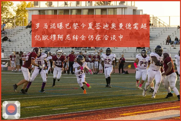 罗马诺曝巴黎今夏签迪奥曼德需超亿欧穆阿尼转会仍在洽谈中