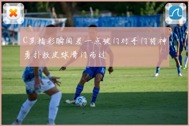 C罗精彩瞬间差一点破门对手门将神勇扑救皮球滑门而过