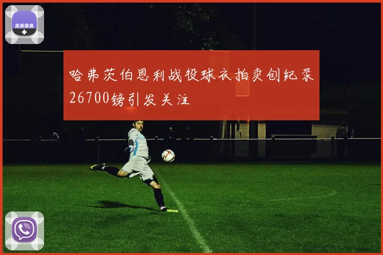 哈弗茨伯恩利战役球衣拍卖创纪录26700镑引发关注