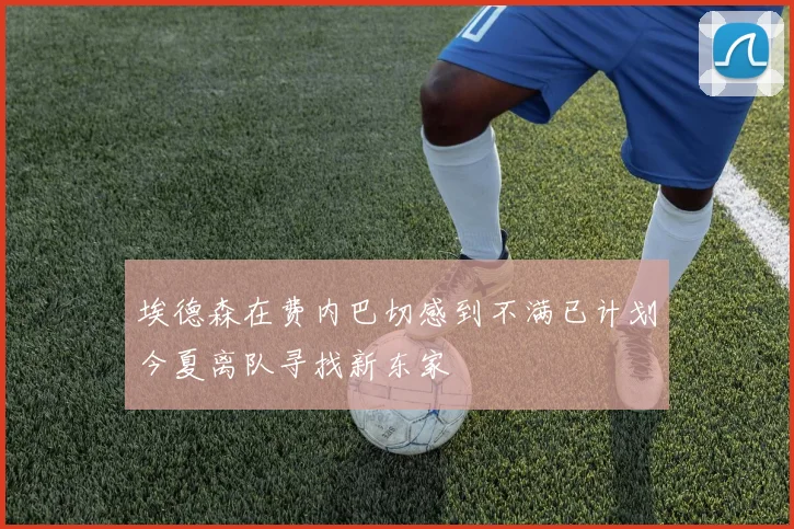 埃德森在费内巴切感到不满已计划今夏离队寻找新东家