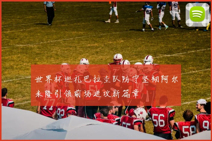 世界杯巡礼巴拉圭队防守坚韧阿尔米隆引领前场进攻新篇章