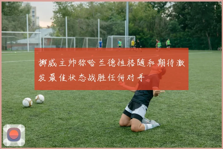 挪威主帅称哈兰德性格随和期待激发最佳状态战胜任何对手