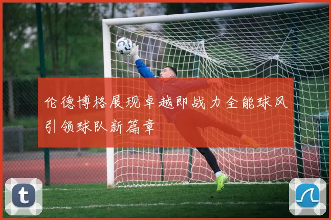 伦德博格展现卓越即战力全能球风引领球队新篇章