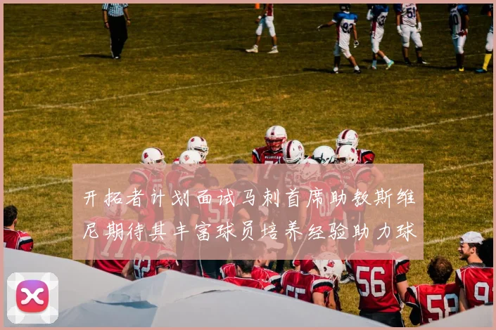 开拓者计划面试马刺首席助教斯维尼期待其丰富球员培养经验助力球队发展
