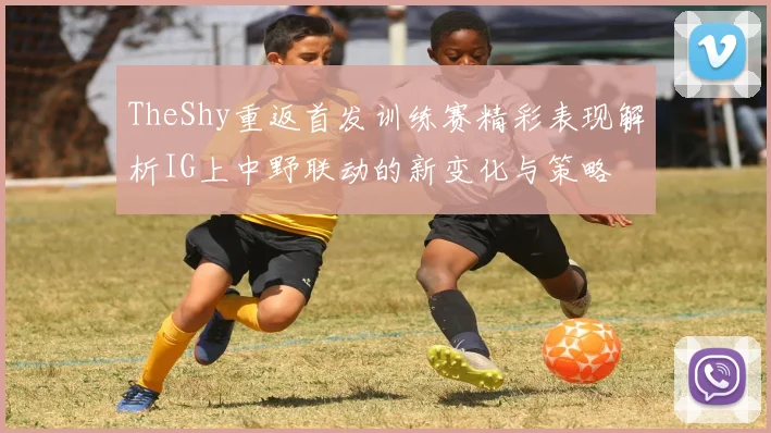 TheShy重返首发训练赛精彩表现解析IG上中野联动的新变化与策略